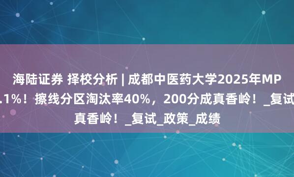 海陆证券 择校分析 | 成都中医药大学2025年MPA录取率72.1%！擦线分区淘汰率40%，200分成真香岭！_复试_政策_成绩