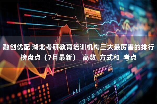 融创优配 湖北考研教育培训机构三大最厉害的排行榜盘点（7月最新）_高数_方式和_考点