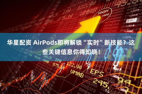 华星配资 AirPods即将解锁“实时”新技能?这些关键信息你得知晓!
