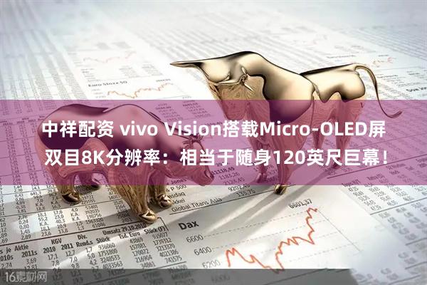中祥配资 vivo Vision搭载Micro-OLED屏 双目8K分辨率：相当于随身120英尺巨幕！