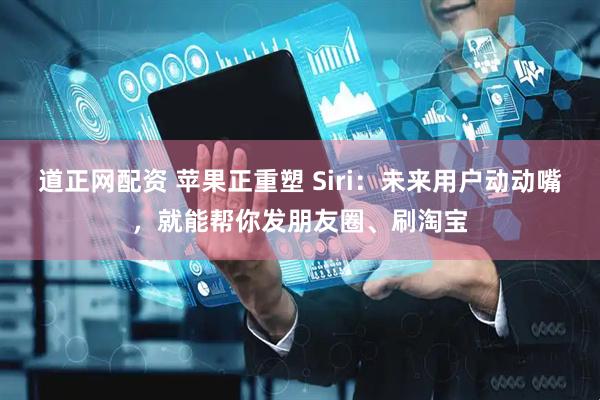 道正网配资 苹果正重塑 Siri：未来用户动动嘴，就能帮你发朋友圈、刷淘宝