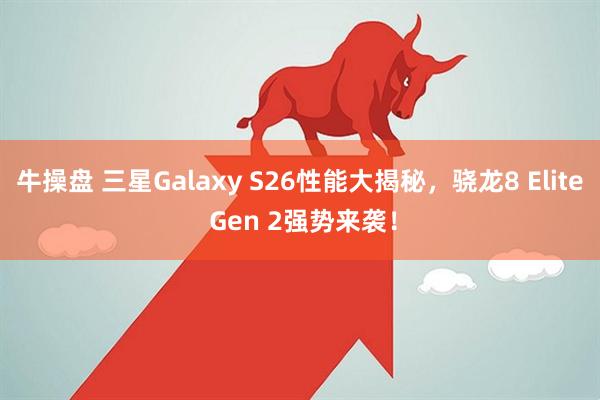 牛操盘 三星Galaxy S26性能大揭秘，骁龙8 Elite Gen 2强势来袭！