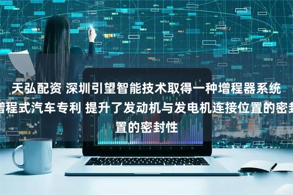 天弘配资 深圳引望智能技术取得一种增程器系统及增程式汽车专利 提升了发动机与发电机连接位置的密封性