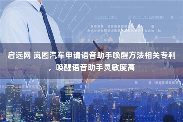 启远网 岚图汽车申请语音助手唤醒方法相关专利，唤醒语音助手灵敏度高