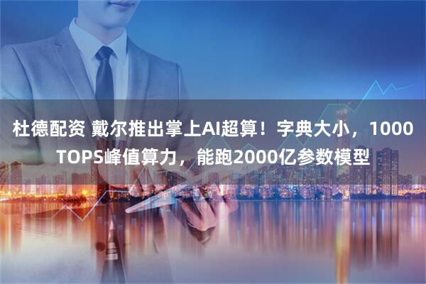 杜德配资 戴尔推出掌上AI超算！字典大小，1000TOPS峰值算力，能跑2000亿参数模型